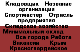 Кладовщик › Название организации ­ Спортмастер › Отрасль предприятия ­ Складское хозяйство › Минимальный оклад ­ 26 000 - Все города Работа » Вакансии   . Крым,Красногвардейское